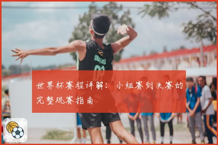 世界杯赛程详解：小组赛到决赛的完整观赛指南