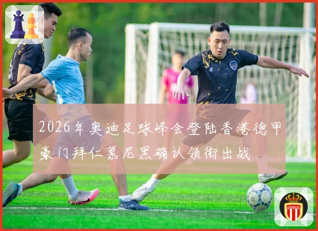 2026年奥迪足球峰会登陆香港德甲豪门拜仁慕尼黑确认领衔出战