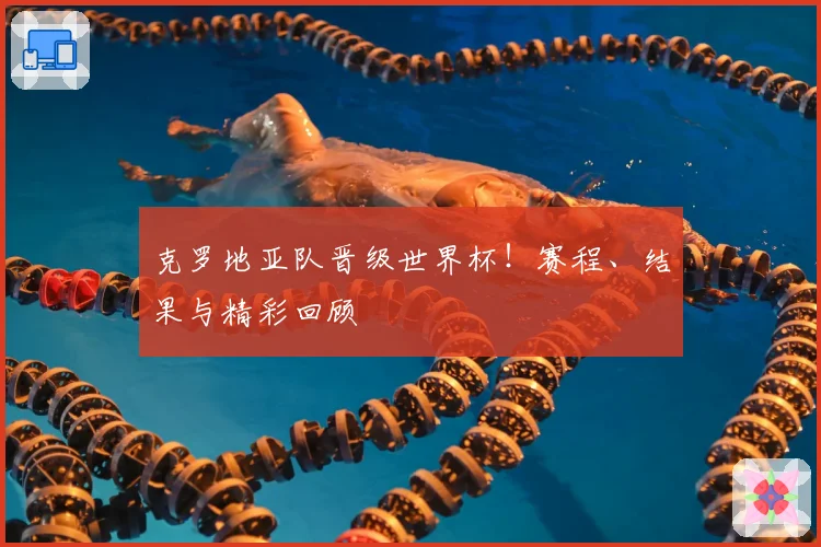 克罗地亚队晋级世界杯！赛程、结果与精彩回顾