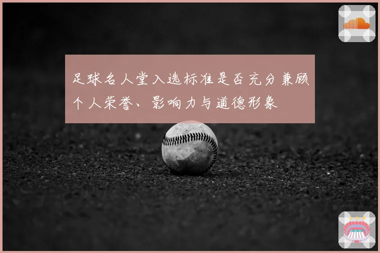 足球名人堂入选标准是否充分兼顾个人荣誉、影响力与道德形象