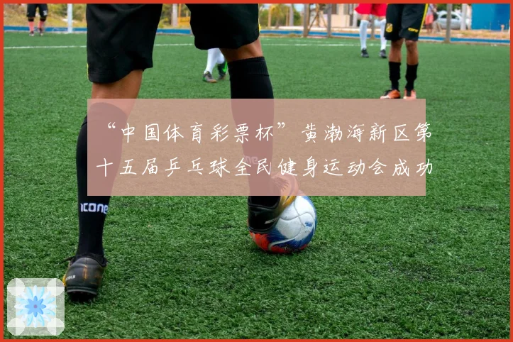 “中国体育彩票杯”黄渤海新区第十五届乒乓球全民健身运动会成功落幕
