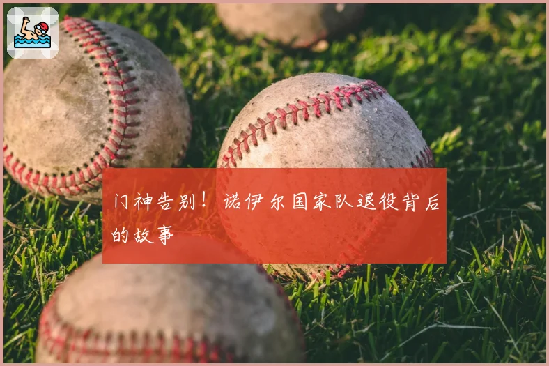 门神告别！诺伊尔国家队退役背后的故事