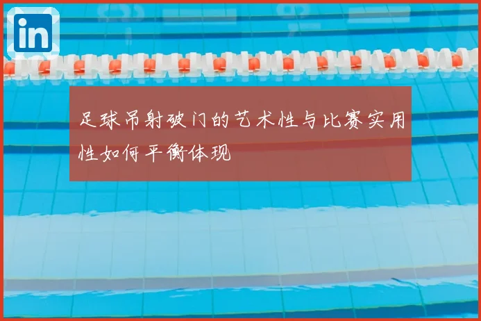 足球吊射破门的艺术性与比赛实用性如何平衡体现