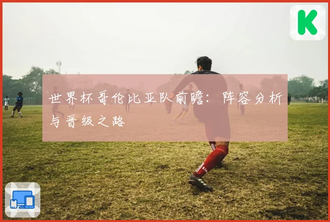 世界杯哥伦比亚队前瞻：阵容分析与晋级之路