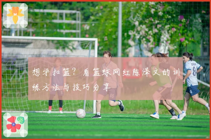 想学扣篮？看篮球网红陈泽文的训练方法与技巧分享