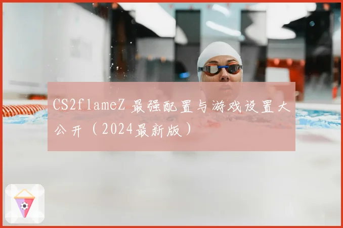 CS2flameZ 最强配置与游戏设置大公开（2024最新版）