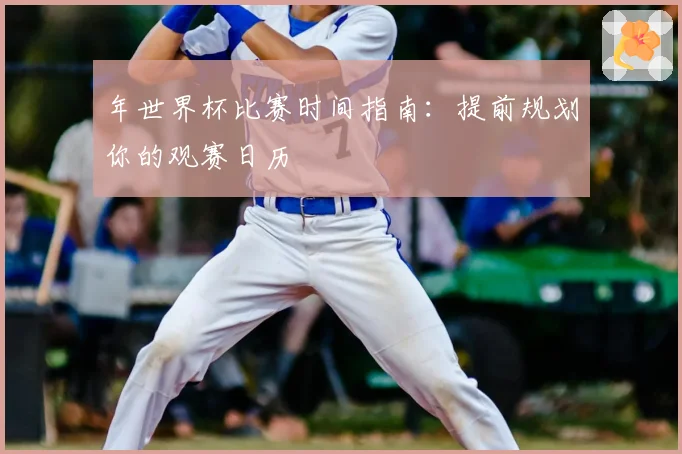 年世界杯比赛时间指南：提前规划你的观赛日历