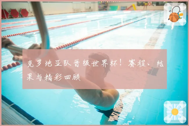 克罗地亚队晋级世界杯！赛程、结果与精彩回顾