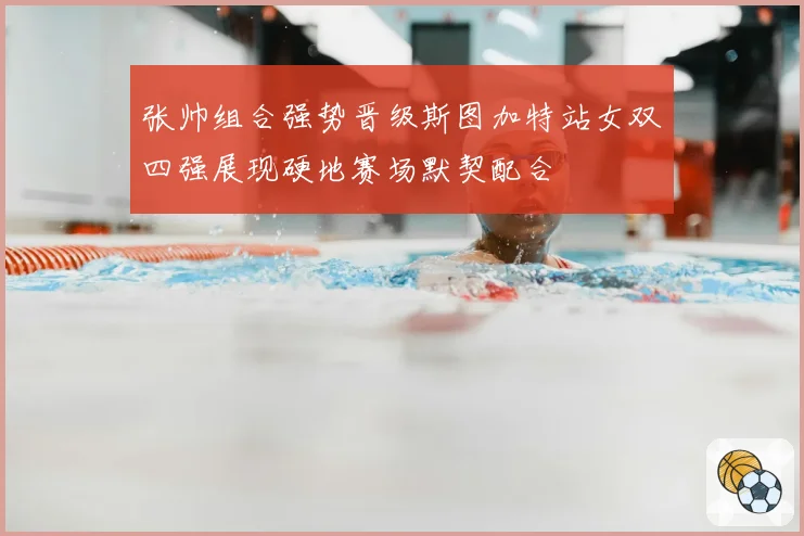 张帅组合强势晋级斯图加特站女双四强展现硬地赛场默契配合