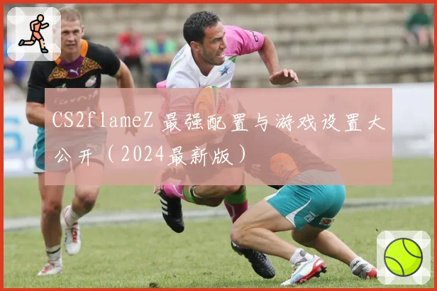CS2flameZ 最强配置与游戏设置大公开（2024最新版）