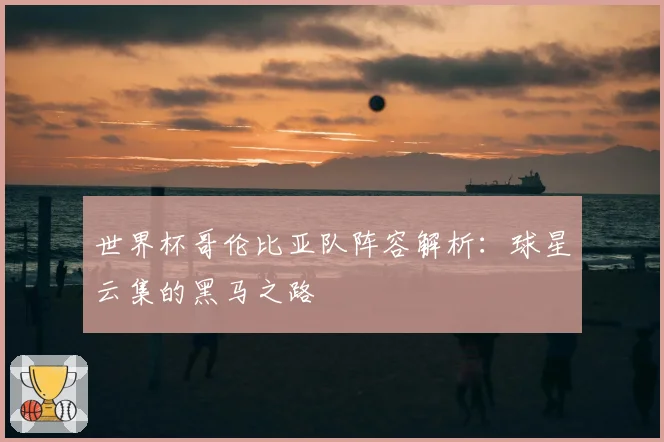 世界杯哥伦比亚队阵容解析：球星云集的黑马之路