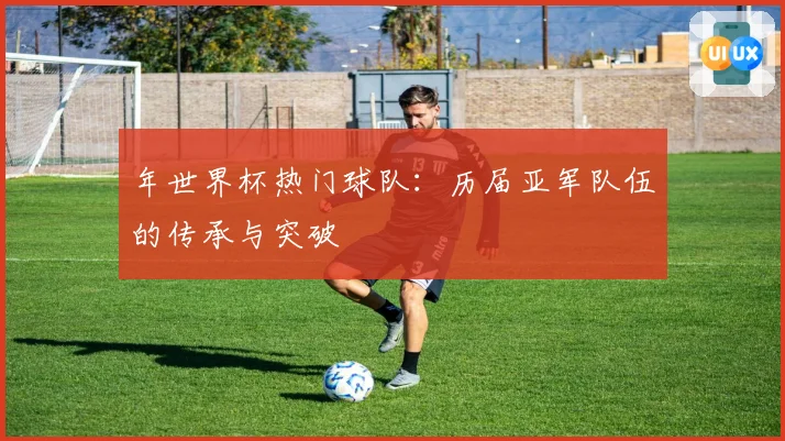 年世界杯热门球队：历届亚军队伍的传承与突破