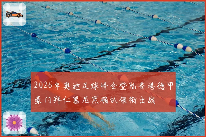 2026年奥迪足球峰会登陆香港德甲豪门拜仁慕尼黑确认领衔出战